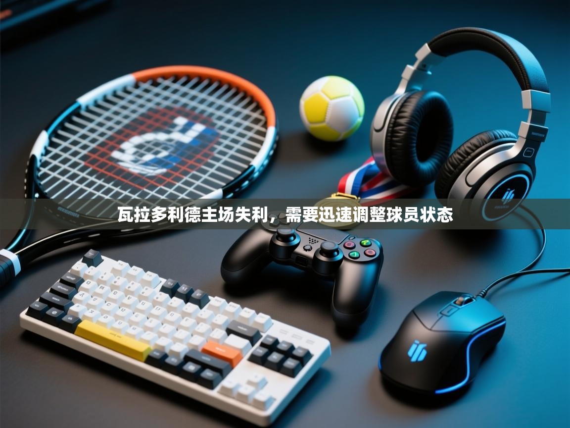 瓦拉多利德主场失利，需要迅速调整球员状态